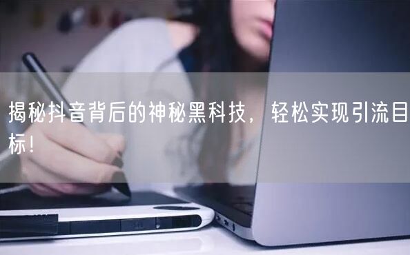 揭秘抖音背后的神秘黑科技，轻松实现引流目标！