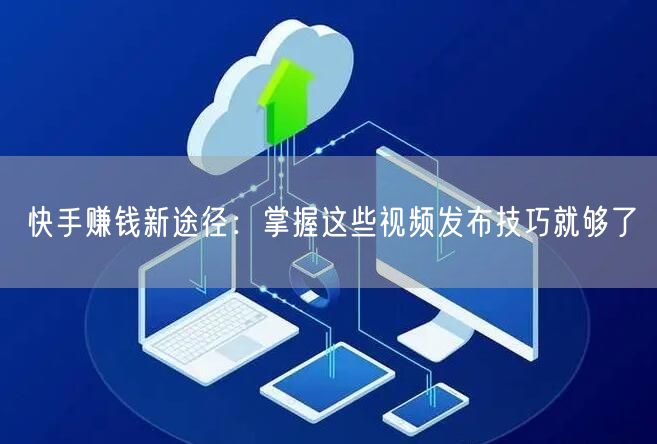 快手赚钱新途径：掌握这些视频发布技巧就够了