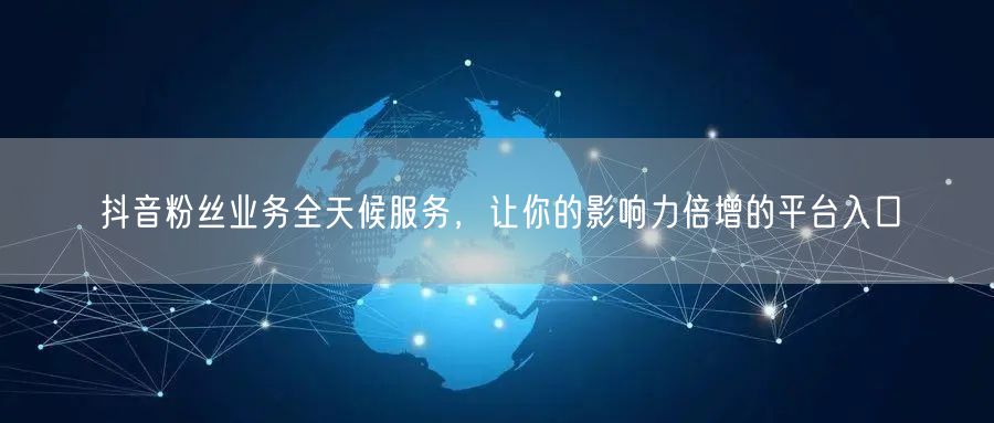 抖音粉丝业务全天候服务，让你的影响力倍增的平台入口