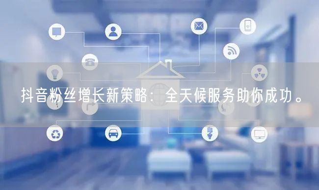 抖音粉丝增长新策略：全天候服务助你成功。