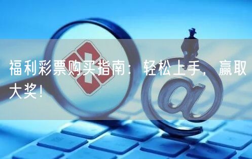 福利彩票购买指南：轻松上手，赢取大奖！