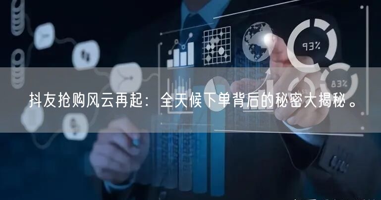 抖友抢购风云再起：全天候下单背后的秘密大揭秘。