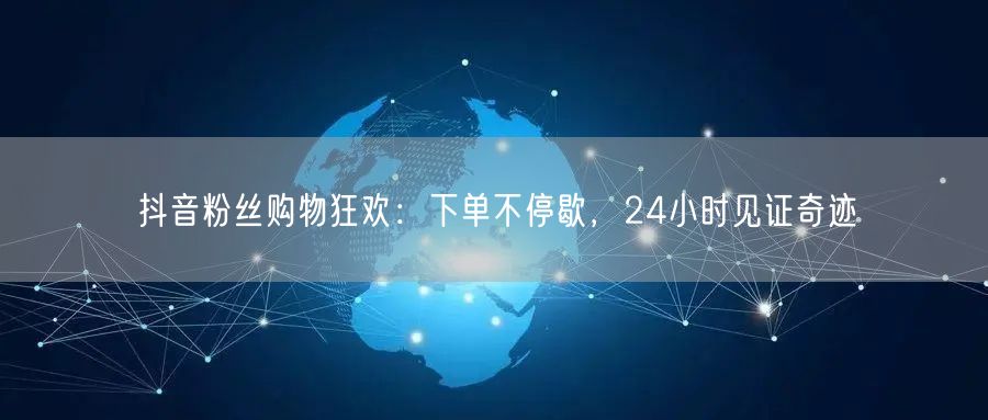 抖音粉丝购物狂欢：下单不停歇，24小时见证奇迹