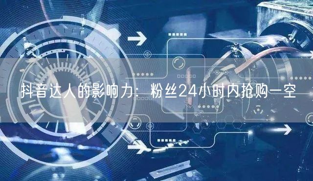 抖音达人的影响力：粉丝24小时内抢购一空