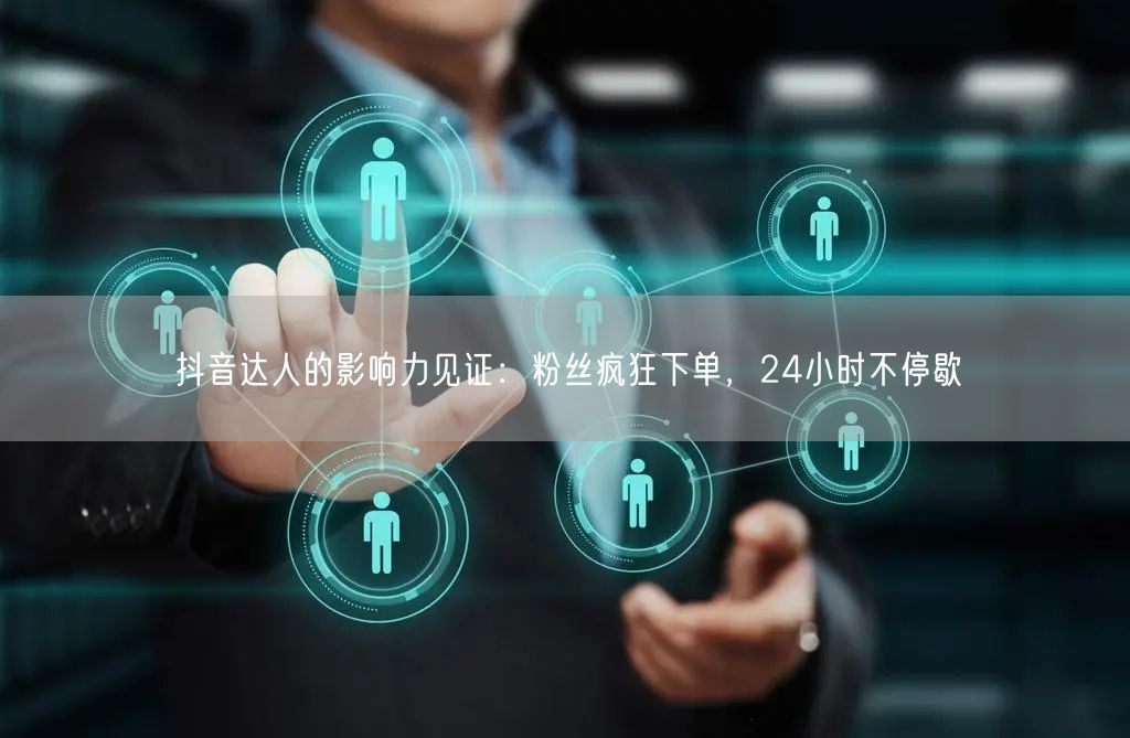 抖音达人的影响力见证：粉丝疯狂下单，24小时不停歇
