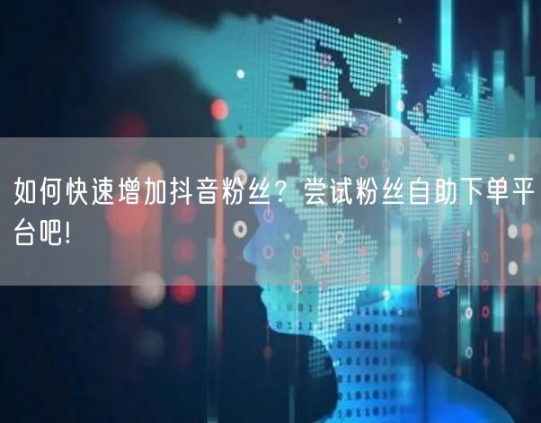 如何快速增加抖音粉丝？尝试粉丝自助下单平台吧!